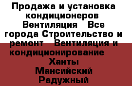 Продажа и установка кондиционеров. Вентиляция - Все города Строительство и ремонт » Вентиляция и кондиционирование   . Ханты-Мансийский,Радужный г.